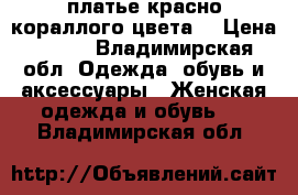 платье красно-кораллого цвета) › Цена ­ 700 - Владимирская обл. Одежда, обувь и аксессуары » Женская одежда и обувь   . Владимирская обл.